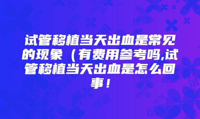 试管移植当天出血是常见的现象（有费用参考吗,试管移植当天出血是怎么回事！