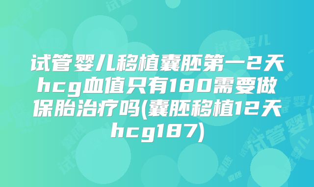试管婴儿移植囊胚第一2天hcg血值只有180需要做保胎治疗吗(囊胚移植12天hcg187)