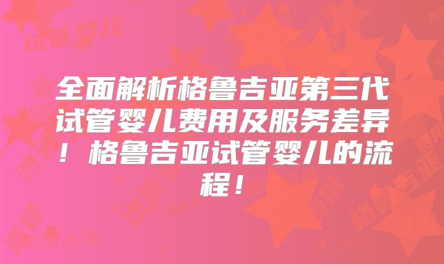 全面解析格鲁吉亚第三代试管婴儿费用及服务差异！格鲁吉亚试管婴儿的流程！