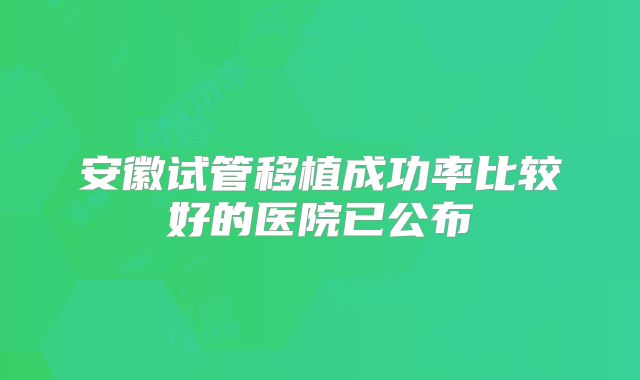 安徽试管移植成功率比较好的医院已公布