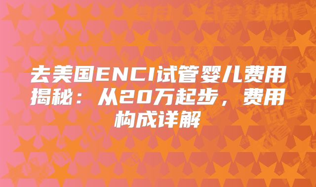 去美国ENCI试管婴儿费用揭秘：从20万起步，费用构成详解