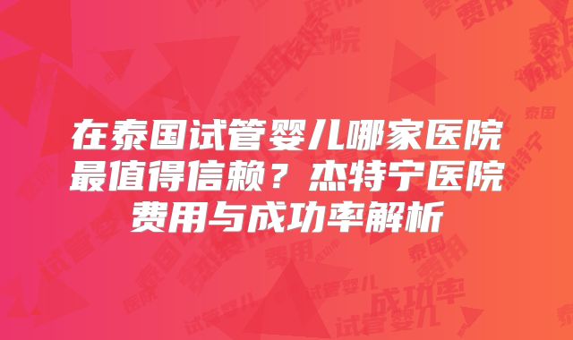 在泰国试管婴儿哪家医院最值得信赖？杰特宁医院费用与成功率解析