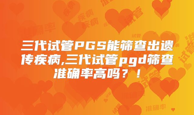 三代试管PGS能筛查出遗传疾病,三代试管pgd筛查准确率高吗？！