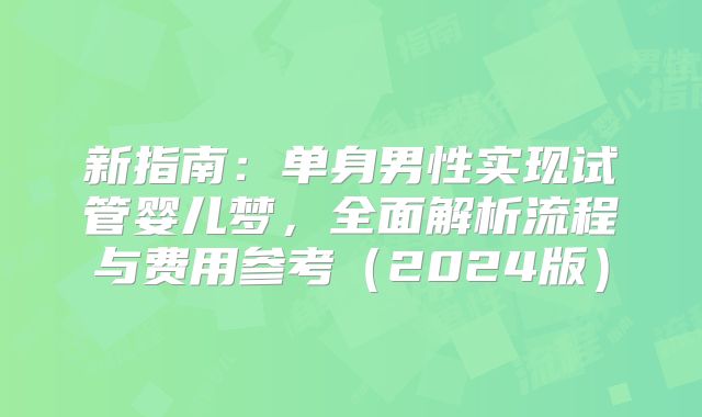 新指南：单身男性实现试管婴儿梦，全面解析流程与费用参考（2024版）