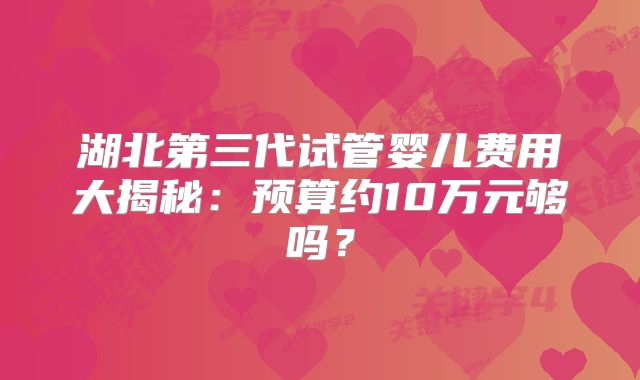 湖北第三代试管婴儿费用大揭秘:预算约10万元够吗?