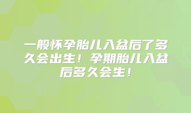 一般怀孕胎儿入盆后了多久会出生！孕期胎儿入盆后多久会生！
