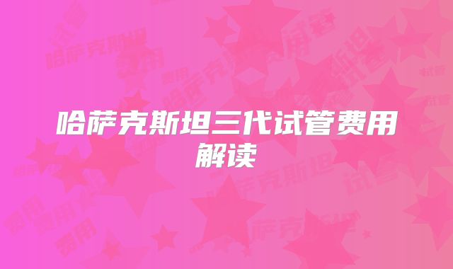哈萨克斯坦三代试管费用解读
