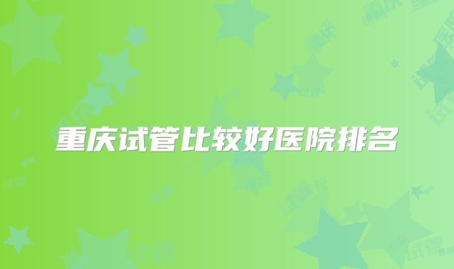 重庆试管比较好医院排名