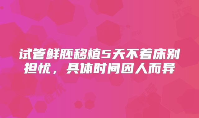 试管鲜胚移植5天不着床别担忧，具体时间因人而异