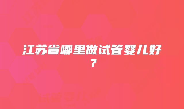 江苏省哪里做试管婴儿好?