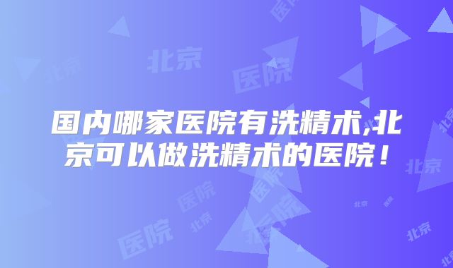 国内哪家医院有洗精术,北京可以做洗精术的医院！