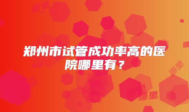 郑州市试管成功率高的医院哪里有？