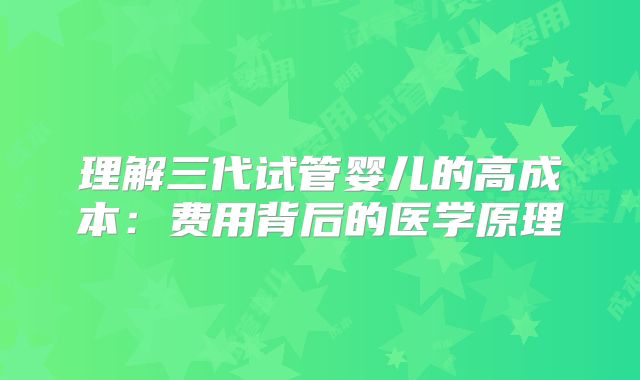 理解三代试管婴儿的高成本：费用背后的医学原理