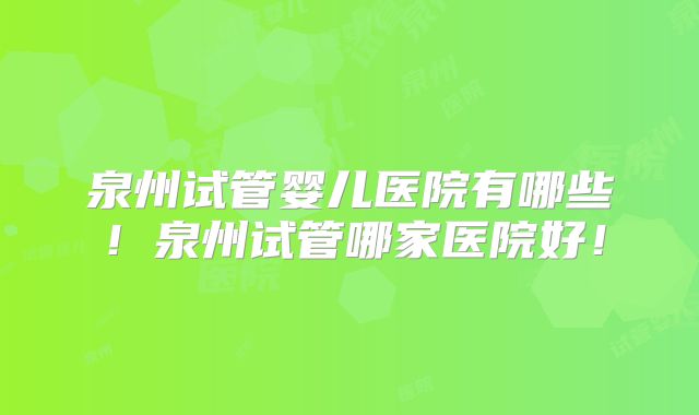 泉州试管婴儿医院有哪些！泉州试管哪家医院好！