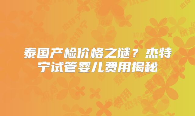 泰国产检价格之谜？杰特宁试管婴儿费用揭秘