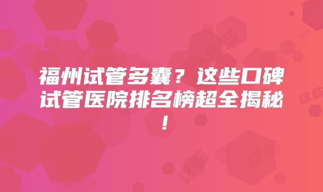 福州试管多囊?这些口碑试管医院排名榜超全揭秘!
