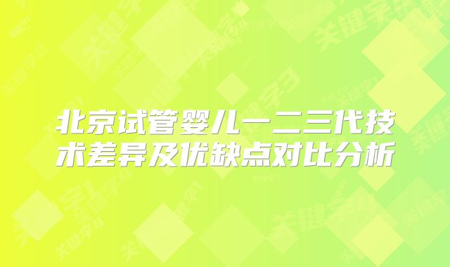 北京试管婴儿一二三代技术差异及优缺点对比分析