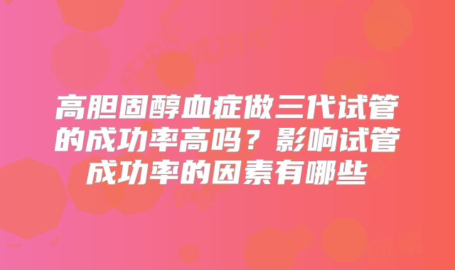 高胆固醇血症做三代试管的成功率高吗？影响试管成功率的因素有哪些