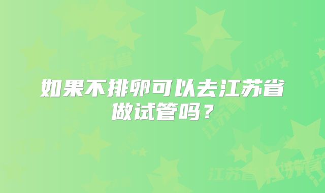 如果不排卵可以去江苏省做试管吗?
