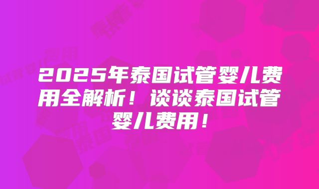 2025年泰国试管婴儿费用全解析！谈谈泰国试管婴儿费用！