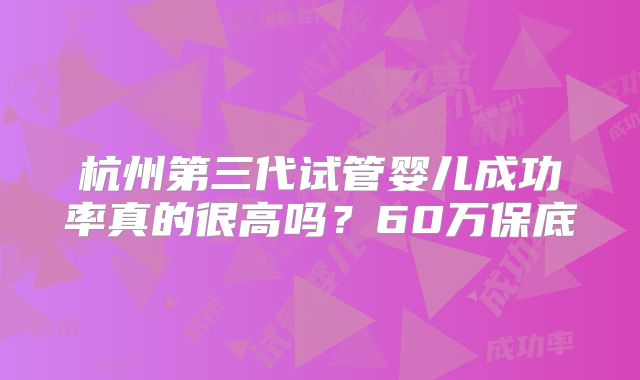 杭州第三代试管婴儿成功率真的很高吗？60万保底