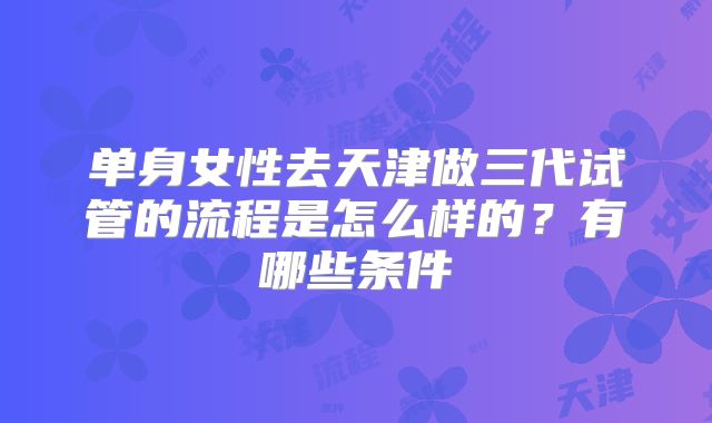 单身女性去天津做三代试管的流程是怎么样的?有哪些条件