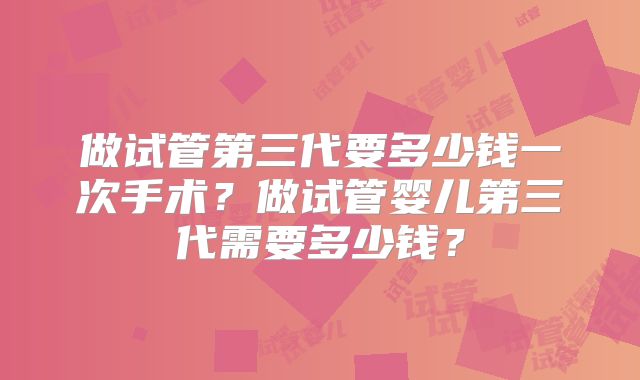 做试管第三代要多少钱一次手术？做试管婴儿第三代需要多少钱？