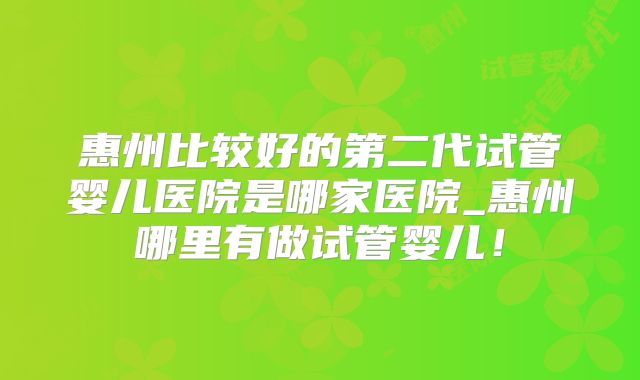 惠州比较好的第二代试管婴儿医院是哪家医院_惠州哪里有做试管婴儿!