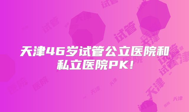 天津46岁试管公立医院和私立医院PK!