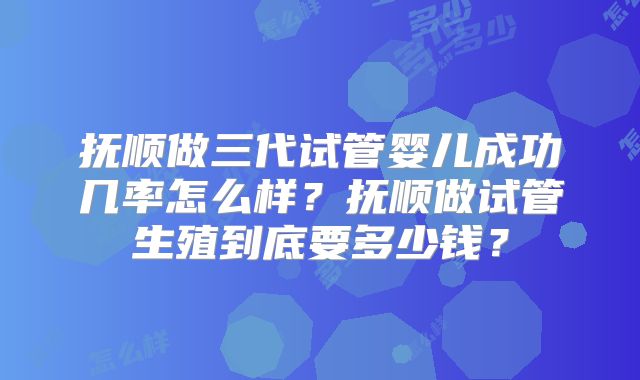 抚顺做三代试管婴儿成功几率怎么样？抚顺做试管生殖到底要多少钱？
