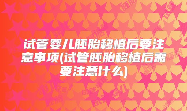试管婴儿胚胎移植后要注意事项(试管胚胎移植后需要注意什么)