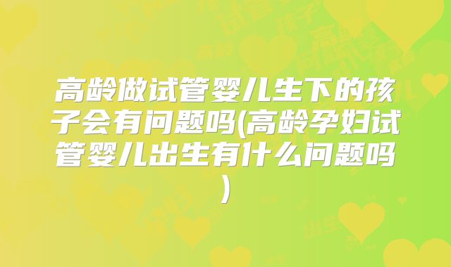 高龄做试管婴儿生下的孩子会有问题吗(高龄孕妇试管婴儿出生有什么问题吗)