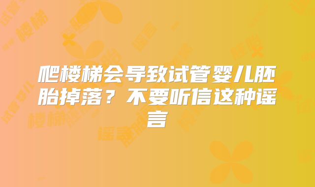 爬楼梯会导致试管婴儿胚胎掉落?不要听信这种谣言