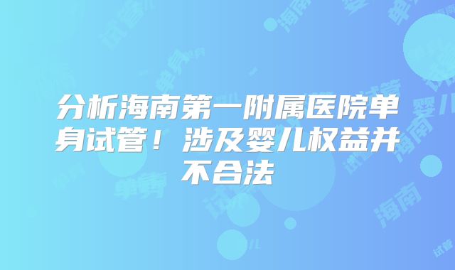 分析海南第一附属医院单身试管！涉及婴儿权益并不合法
