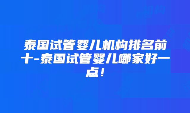 泰国试管婴儿机构排名前十-泰国试管婴儿哪家好一点!