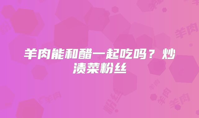 羊肉能和醋一起吃吗？炒渍菜粉丝