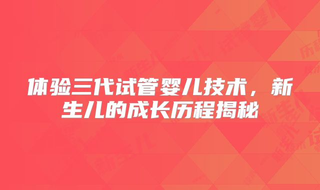 体验三代试管婴儿技术，新生儿的成长历程揭秘