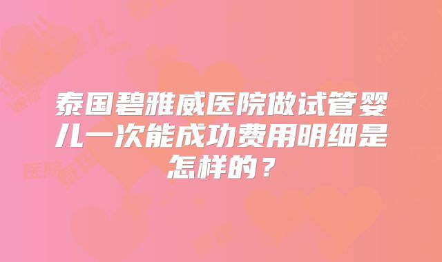 泰国碧雅威医院做试管婴儿一次能成功费用明细是怎样的?