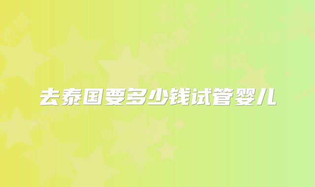 去泰国要多少钱试管婴儿