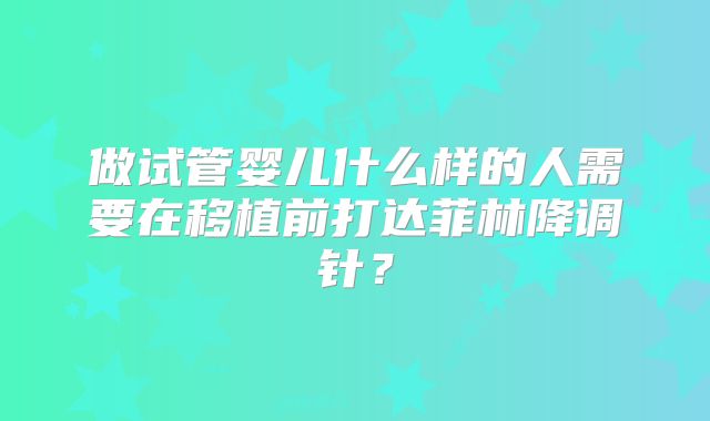 做试管婴儿什么样的人需要在移植前打达菲林降调针?