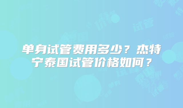 单身试管费用多少？杰特宁泰国试管价格如何？