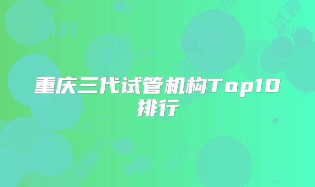 重庆三代试管机构Top10排行