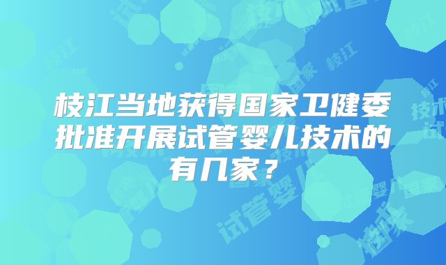 枝江当地获得国家卫健委批准开展试管婴儿技术的有几家？