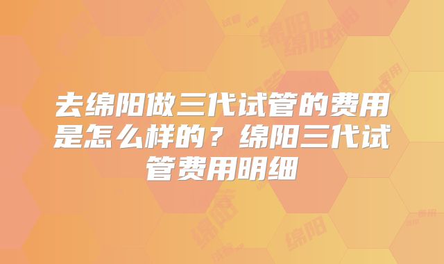 去绵阳做三代试管的费用是怎么样的?绵阳三代试管费用明细