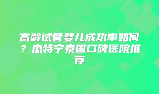 高龄试管婴儿成功率如何？杰特宁泰国口碑医院推荐