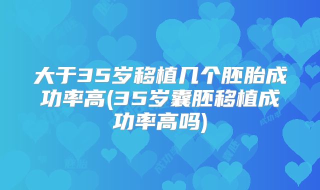 大于35岁移植几个胚胎成功率高(35岁囊胚移植成功率高吗)