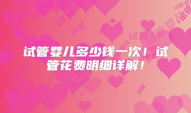试管婴儿多少钱一次！试管花费明细详解！