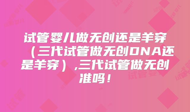 试管婴儿做无创还是羊穿（三代试管做无创DNA还是羊穿）,三代试管做无创准吗！