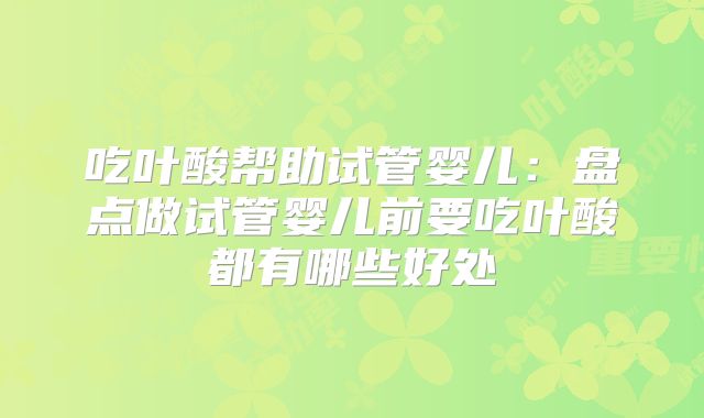 吃叶酸帮助试管婴儿：盘点做试管婴儿前要吃叶酸都有哪些好处