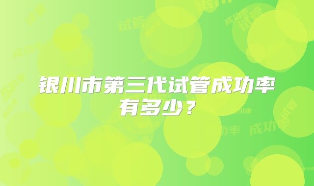 银川市第三代试管成功率有多少?